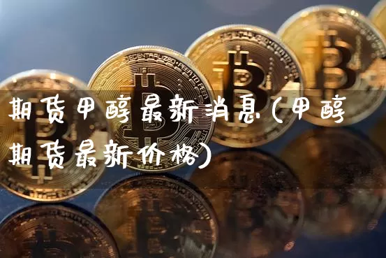 期货甲醇最新消息(甲醇期货最新价格)_https://www.erdeww.com_期货走势_第1张