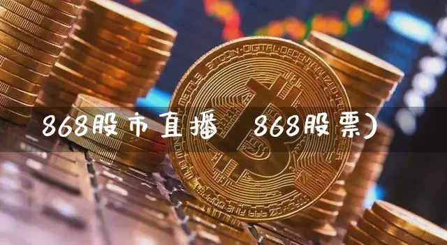 868股市直播闿868股票)_https://www.erdeww.com_期货_第1张