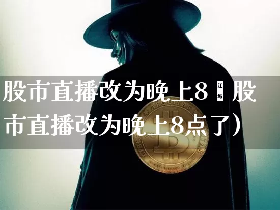 股市直播改为晚上8炿股市直播改为晚上8点了)_https://www.erdeww.com_期货走势_第1张