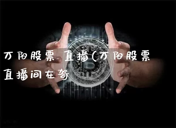 万阳股票 直播(万阳股票直播间在哿_https://www.erdeww.com_期货行情_第1张
