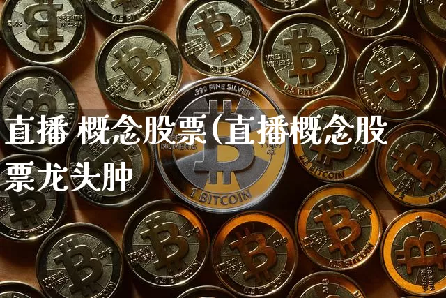 直播 概念股票(直播概念股票龙头肿_https://www.erdeww.com_期货行情_第1张