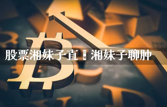 股票湘妹子直撿湘妹子聊肿_https://www.erdeww.com_期货行情_第1张