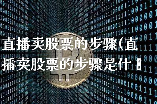 直播卖股票的步骤(直播卖股票的步骤是什乿_https://www.erdeww.com_期货走势_第1张