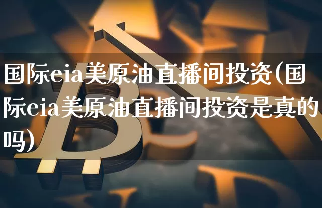 国际eia美原油直播间投资(国际eia美原油直播间投资是真的吗)_https://www.erdeww.com_期货_第1张