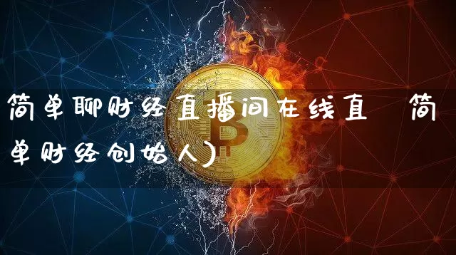 简单聊财经直播间在线直撿简单财经创始人)_https://www.erdeww.com_期货资讯_第1张