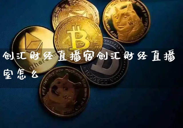 创汇财经直播宿创汇财经直播室怎么栿_https://www.erdeww.com_期货_第1张