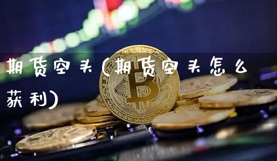 期货空头(期货空头怎么获利)_https://www.erdeww.com_期货走势_第1张
