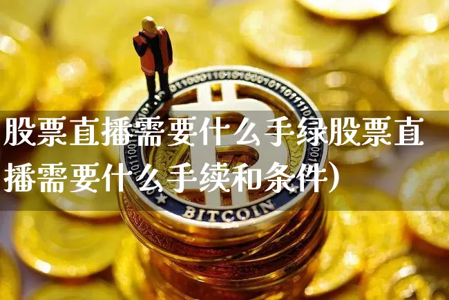 股票直播需要什么手绿股票直播需要什么手续和条件)_https://www.erdeww.com_期货行情_第1张