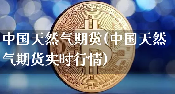 中国天然气期货(中国天然气期货实时行情)_https://www.erdeww.com_期货行情_第1张