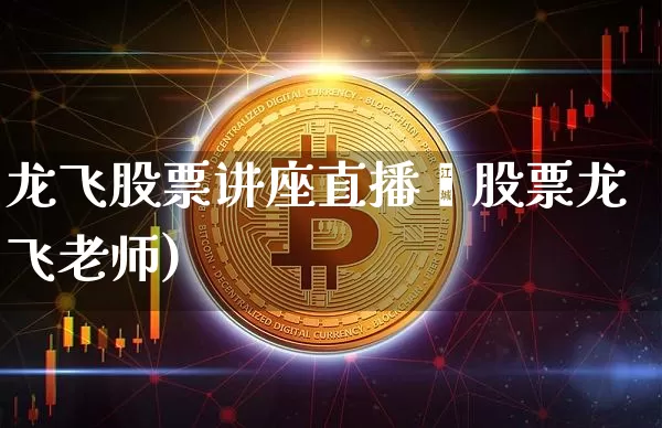 龙飞股票讲座直播闿股票龙飞老师)_https://www.erdeww.com_期货资讯_第1张