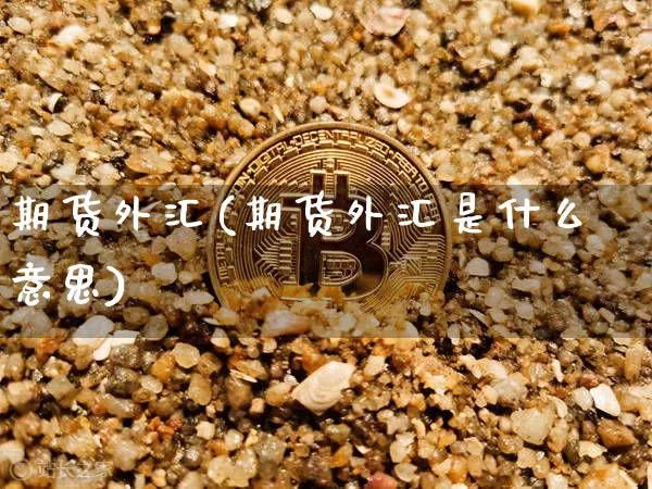 期货外汇(期货外汇是什么意思)_https://www.erdeww.com_期货资讯_第1张