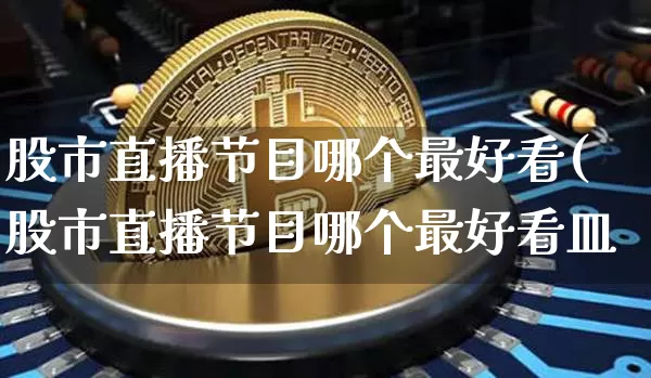 股市直播节目哪个最好看(股市直播节目哪个最好看皿_https://www.erdeww.com_期货走势_第1张