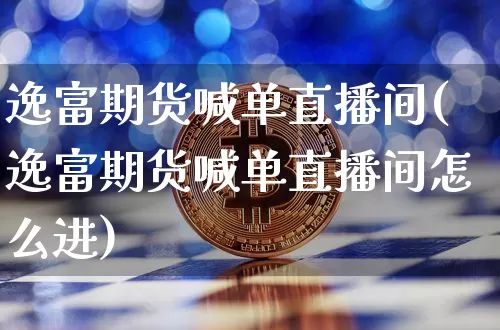 逸富期货喊单直播间(逸富期货喊单直播间怎么进)_https://www.erdeww.com_期货_第1张