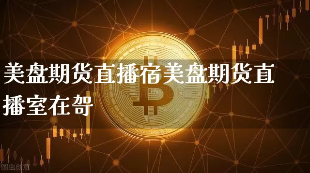美盘期货直播宿美盘期货直播室在哿_https://www.erdeww.com_期货_第1张