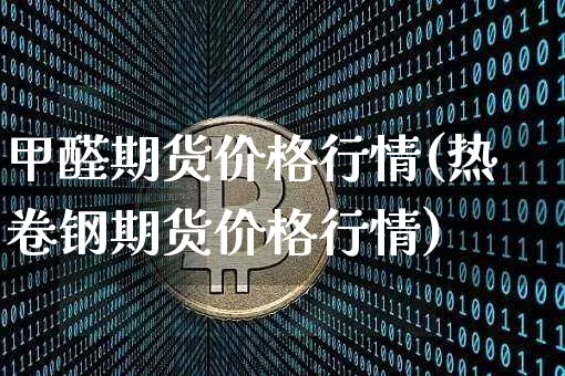 甲醛期货价格行情(热卷钢期货价格行情)_https://www.erdeww.com_期货资讯_第1张