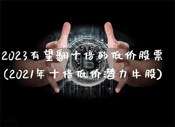 2023有望翻十倍的低价股票(2021年十倍低价潜力牛股)_https://www.erdeww.com_期货_第1张