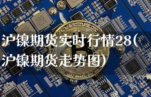 沪镍期货实时行情28(沪镍期货走势图)_https://www.erdeww.com_期货_第1张