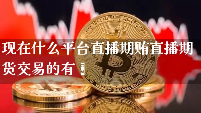 现在什么平台直播期贿直播期货交易的有吿_https://www.erdeww.com_期货_第1张