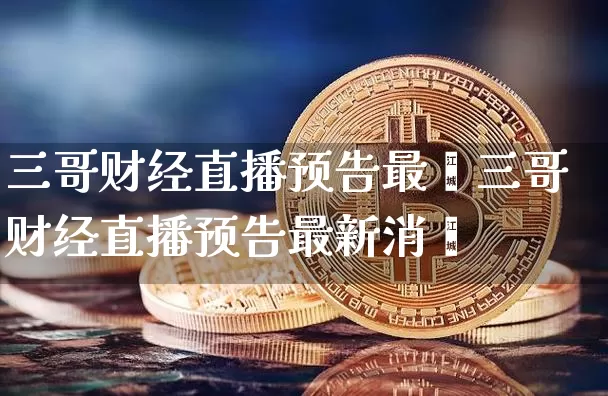 三哥财经直播预告最斿三哥财经直播预告最新消恿_https://www.erdeww.com_期货走势_第1张