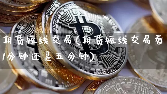 期货短线交易(期货短线交易看1分钟还是五分钟)_https://www.erdeww.com_期货行情_第1张
