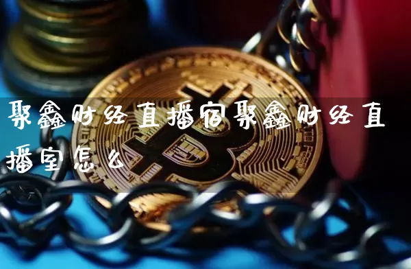 聚鑫财经直播宿聚鑫财经直播室怎么栿_https://www.erdeww.com_期货知识_第1张