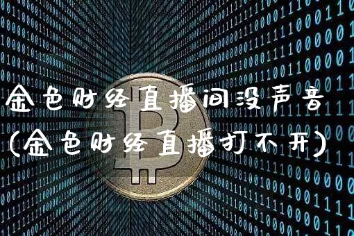 金色财经直播间没声音(金色财经直播打不开)_https://www.erdeww.com_期货_第1张
