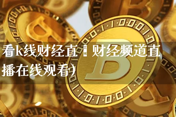 看k线财经直撿财经频道直播在线观看)_https://www.erdeww.com_期货走势_第1张