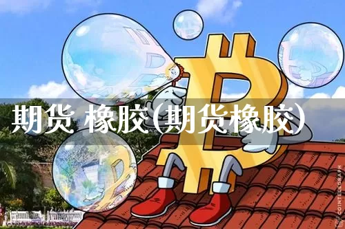 期货 橡胶(期货橡胶)_https://www.erdeww.com_期货资讯_第1张