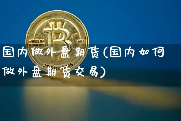 国内做外盘期货(国内如何做外盘期货交易)_https://www.erdeww.com_期货资讯_第1张