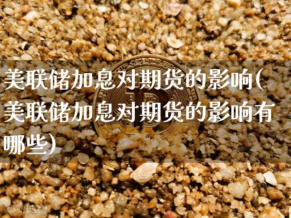 美联储加息对期货的影响(美联储加息对期货的影响有哪些)_https://www.erdeww.com_期货行情_第1张