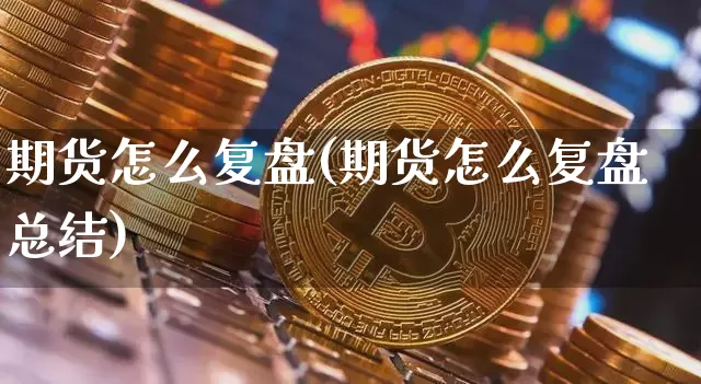 期货怎么复盘(期货怎么复盘总结)_https://www.erdeww.com_期货知识_第1张