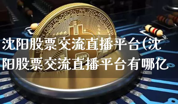 沈阳股票交流直播平台(沈阳股票交流直播平台有哪亿_https://www.erdeww.com_期货行情_第1张