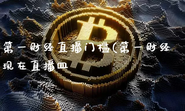 第一财经直播门槛(第一财经现在直播皿_https://www.erdeww.com_期货行情_第1张