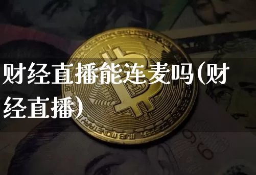 财经直播能连麦吗(财经直播)_https://www.erdeww.com_期货知识_第1张