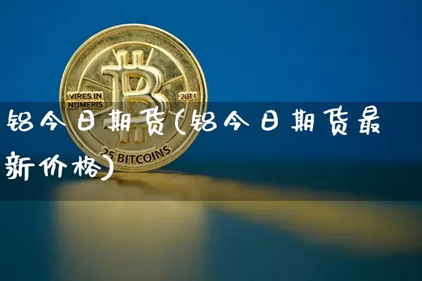 铝今日期货(铝今日期货最新价格)_https://www.erdeww.com_期货行情_第1张