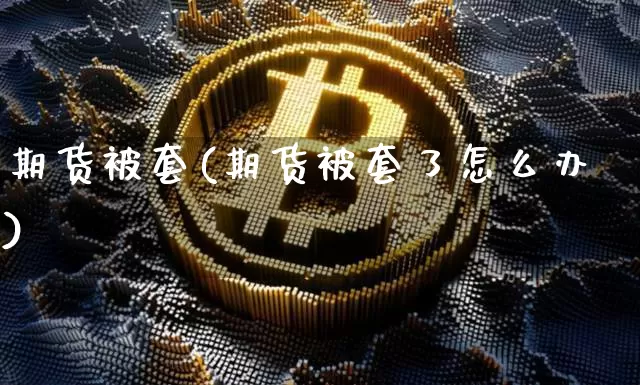 期货被套(期货被套了怎么办)_https://www.erdeww.com_期货资讯_第1张