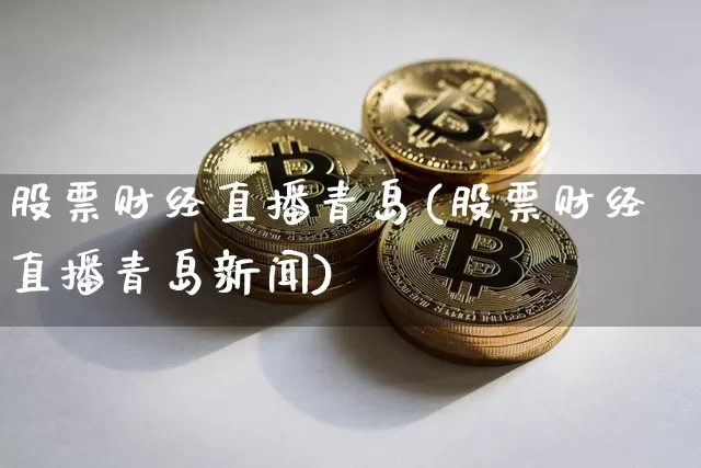 股票财经直播青岛(股票财经直播青岛新闻)_https://www.erdeww.com_期货行情_第1张