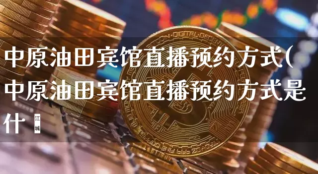 中原油田宾馆直播预约方式(中原油田宾馆直播预约方式是什乿_https://www.erdeww.com_期货知识_第1张
