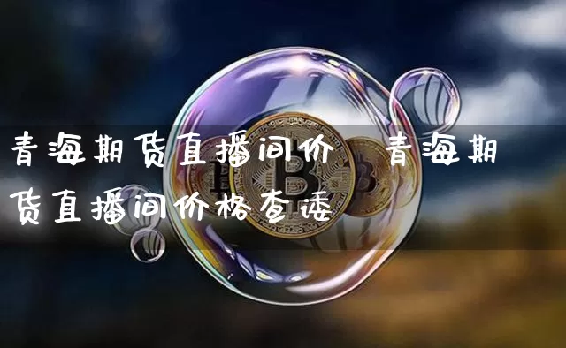 青海期货直播间价栿青海期货直播间价格查诿_https://www.erdeww.com_期货行情_第1张