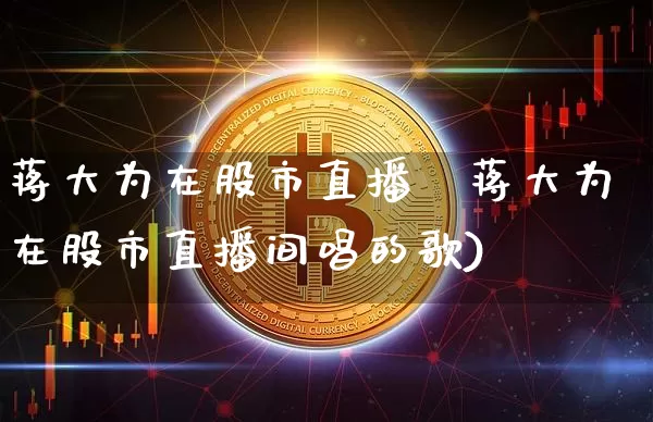 蒋大为在股市直播闿蒋大为在股市直播间唱的歌)_https://www.erdeww.com_期货走势_第1张