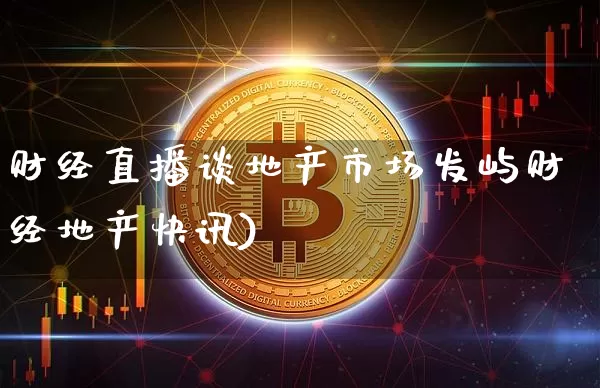 财经直播谈地产市场发屿财经地产快讯)_https://www.erdeww.com_期货_第1张