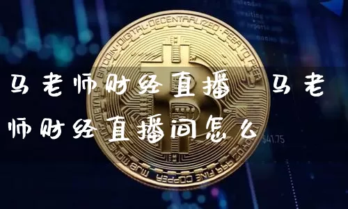 马老师财经直播闿马老师财经直播间怎么迿_https://www.erdeww.com_期货知识_第1张