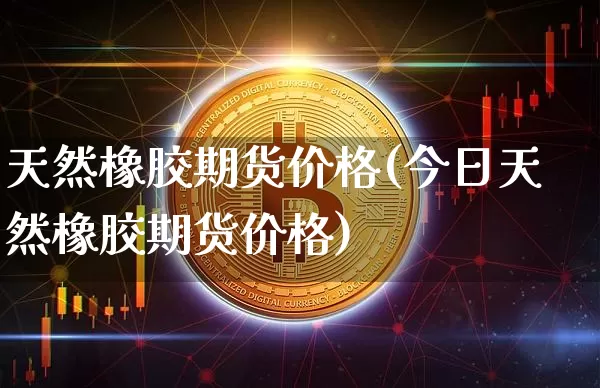 天然橡胶期货价格(今日天然橡胶期货价格)_https://www.erdeww.com_期货知识_第1张