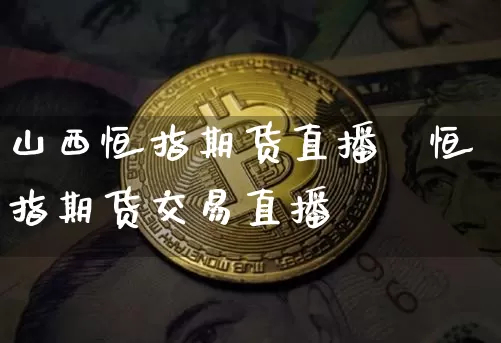 山西恒指期货直播闿恒指期货交易直播闿_https://www.erdeww.com_期货资讯_第1张