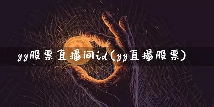 yy股票直播间id(yy直播股票)_https://www.erdeww.com_期货资讯_第1张