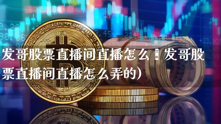发哥股票直播间直播怎么弿发哥股票直播间直播怎么弄的)_https://www.erdeww.com_期货行情_第1张