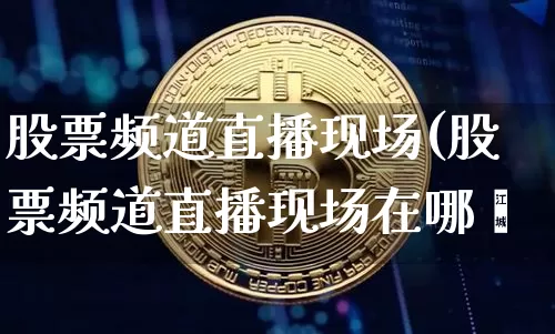 股票频道直播现场(股票频道直播现场在哪眿_https://www.erdeww.com_期货行情_第1张