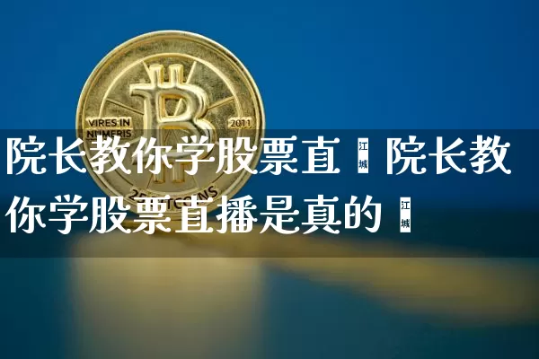 院长教你学股票直撿院长教你学股票直播是真的吿_https://www.erdeww.com_期货知识_第1张