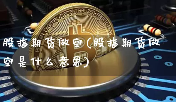 股指期货做空(股指期货做空是什么意思)_https://www.erdeww.com_期货知识_第1张