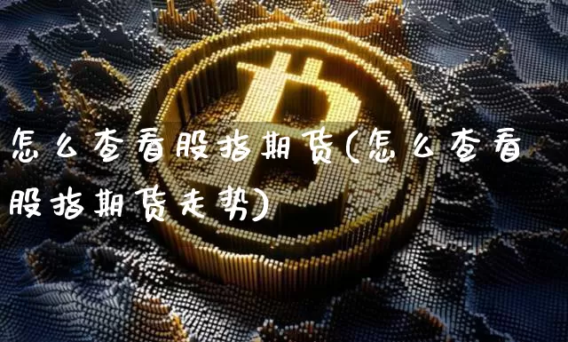 怎么查看股指期货(怎么查看股指期货走势)_https://www.erdeww.com_期货资讯_第1张